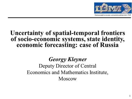 Центральный экономико-математический институт РАН 1 Uncertainty of spatial-temporal frontiers of socio-economic systems, state identity, economic forecasting: