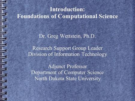 Introduction: Foundations of Computational Science Dr. Greg Wettstein, Ph.D. Research Support Group Leader Division of Information Technology Adjunct Professor.