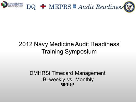DQ MEPRS Audit Readiness DMHRSi Timecard Management Bi-weekly vs. Monthly RE-T-3-F 2012 Navy Medicine Audit Readiness Training Symposium.