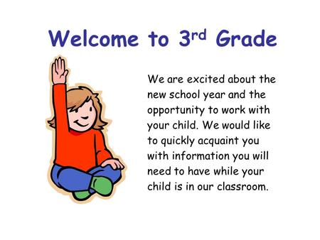 Welcome to 3 rd Grade We are excited about the new school year and the opportunity to work with your child. We would like to quickly acquaint you with.