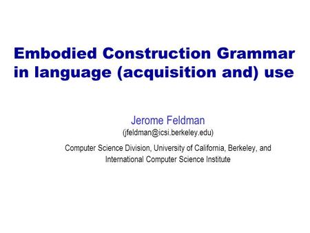 Embodied Construction Grammar in language (acquisition and) use Jerome Feldman Computer Science Division, University of California,