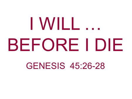 I WILL … BEFORE I DIE GENESIS 45:26-28. Death Is Sure Psalms 90:10 The days of our lives are seventy years; and if by reason of strength they are eighty.