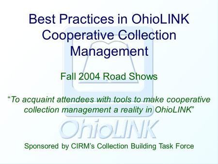 Best Practices in OhioLINK Cooperative Collection Management Fall 2004 Road Shows Sponsored by CIRM’s Collection Building Task Force “To acquaint attendees.
