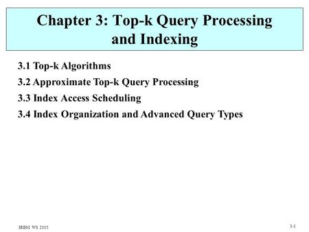 IRDM WS 2005 3-1 Chapter 3: Top-k Query Processing and Indexing 3.1 Top-k Algorithms 3.2 Approximate Top-k Query Processing 3.3 Index Access Scheduling.