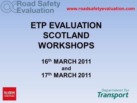 Www.roadsafetyevaluation.com ETP EVALUATION SCOTLAND WORKSHOPS 16 th MARCH 2011 and 17 th MARCH 2011.