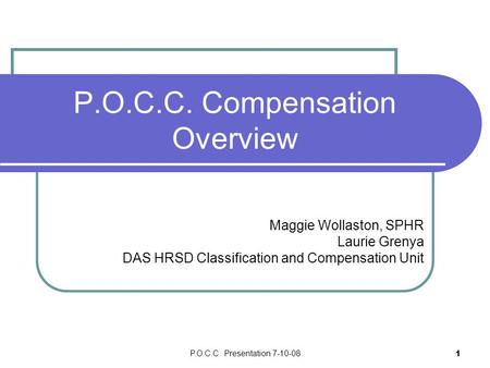 P.O.C.C. Presentation 7-10-08 1 P.O.C.C. Compensation Overview Maggie Wollaston, SPHR Laurie Grenya DAS HRSD Classification and Compensation Unit.