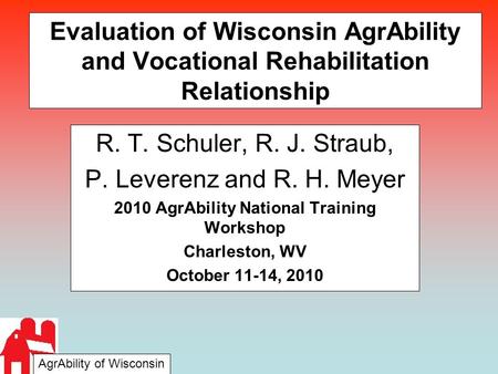 Evaluation of Wisconsin AgrAbility and Vocational Rehabilitation Relationship R. T. Schuler, R. J. Straub, P. Leverenz and R. H. Meyer 2010 AgrAbility.