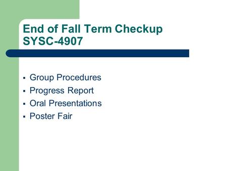 End of Fall Term Checkup SYSC-4907  Group Procedures  Progress Report  Oral Presentations  Poster Fair.