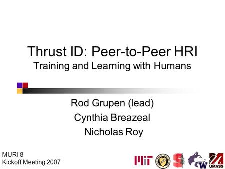 Thrust ID: Peer-to-Peer HRI Training and Learning with Humans Rod Grupen (lead) Cynthia Breazeal Nicholas Roy MURI 8 Kickoff Meeting 2007.