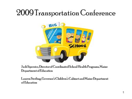 1 2009 Transportation Conference Judi Sipowicz, Director of Coordinated School Health Programs, Maine Department of Education Lauren Sterling, Governor’s.