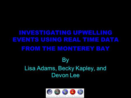 INVESTIGATING UPWELLING EVENTS USING REAL TIME DATA FROM THE MONTEREY BAY By Lisa Adams, Becky Kapley, and Devon Lee.