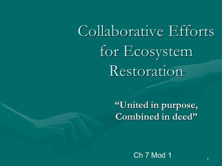 1 Collaborative Efforts for Ecosystem Restoration “United in purpose, Combined in deed” ENVIRONMENTAL PLANNING Ch 7 Mod 1.