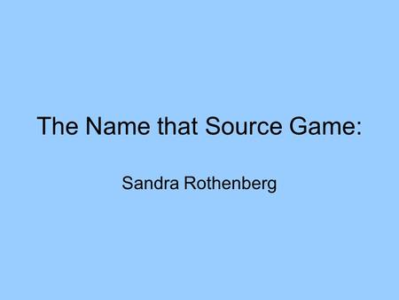 The Name that Source Game: Sandra Rothenberg. Preparation Make a list of all the sources you will need. I have accumulated about 40 with the help of the.