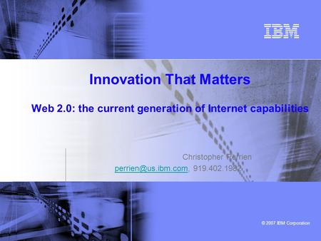 © 2007 IBM Corporation Innovation That Matters Web 2.0: the current generation of Internet capabilities Christopher Perrien