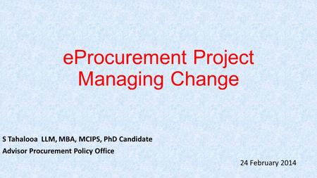 EProcurement Project Managing Change S Tahalooa LLM, MBA, MCIPS, PhD Candidate Advisor Procurement Policy Office 24 February 2014.