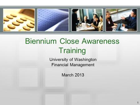 Biennium Close Awareness Training University of Washington Financial Management March 2013 1.