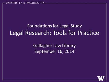 Foundations for Legal Study Legal Research: Tools for Practice Gallagher Law Library September 16, 2014.