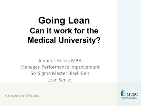Going Lean Can it work for the Medical University? Jennifer Hooks MBA Manager, Performance Improvement Six Sigma Master Black Belt Lean Sensei.