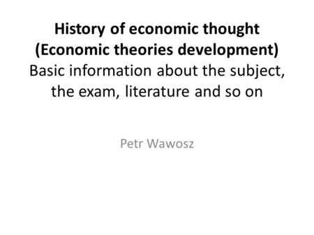 History of economic thought (Economic theories development) Basic information about the subject, the exam, literature and so on Petr Wawosz.