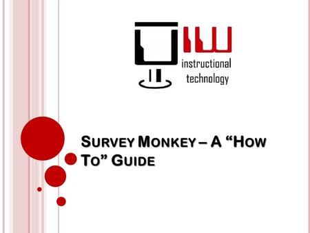 S URVEY M ONKEY – A “H OW T O ” G UIDE. W HAT IS S URVEY M ONKEY ? SurveyMonkey is an online survey generator created to help users create a quality survey.