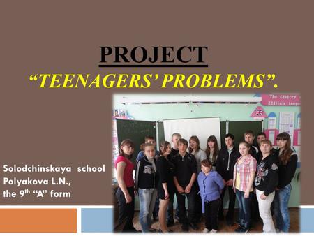 PROJECT “TEENAGERS’ PROBLEMS”. Solodchinskaya school Polyakova L.N., the 9 th “A” form.