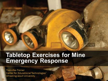 Tabletop Exercises for Mine Emergency Response Train-the-Trainer Center for Educational Technologies ® Wheeling Jesuit University.