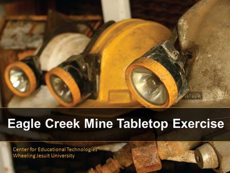 Eagle Creek Mine Tabletop Exercise Center for Educational Technologies ® Wheeling Jesuit University.