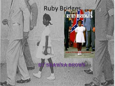 Ruby Bridges By shawna brown. .Ruby Brigdes was born in Tylertown Mississippi. When she was 4 she moved to New Orleans, Louisiana. TylertownNew Orleans,