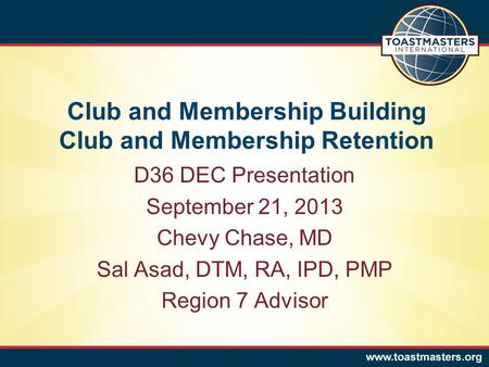 Club and Membership Building Club and Membership Retention D36 DEC Presentation September 21, 2013 Chevy Chase, MD Sal Asad, DTM, RA, IPD, PMP Region 7.