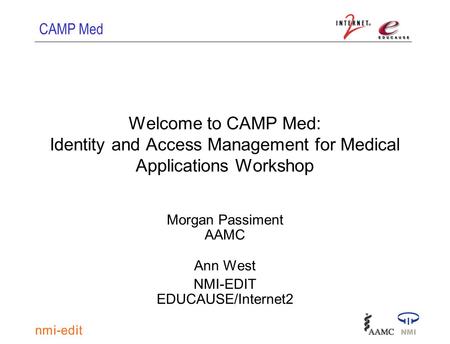 CAMP Med Welcome to CAMP Med: Identity and Access Management for Medical Applications Workshop Morgan Passiment AAMC Ann West NMI-EDIT EDUCAUSE/Internet2.