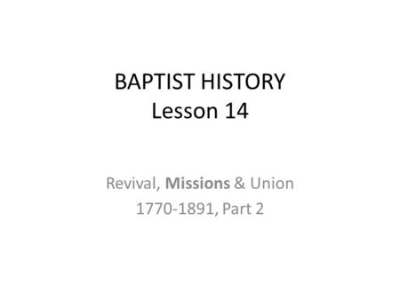 BAPTIST HISTORY Lesson 14 Revival, Missions & Union 1770-1891, Part 2.