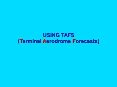 USING TAFS (Terminal Aerodrome Forecasts) USING TAFs The purpose of this presentation is to explain: What a TAF is; What a TAF is; How to register with.