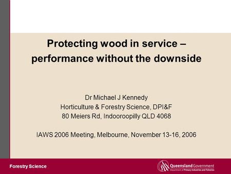 Forestry Science Protecting wood in service – performance without the downside Dr Michael J Kennedy Horticulture & Forestry Science, DPI&F 80 Meiers Rd,