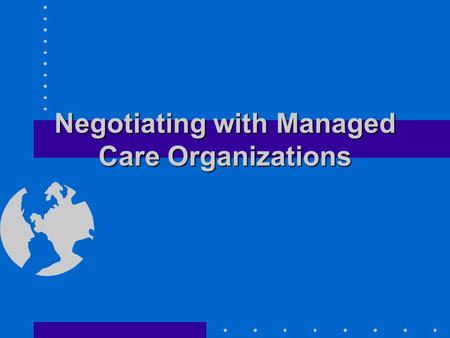 Negotiating with Managed Care Organizations. Checklist for Negotiating a Managed Care Contract Know your costs Know your capacity Define your competitive.