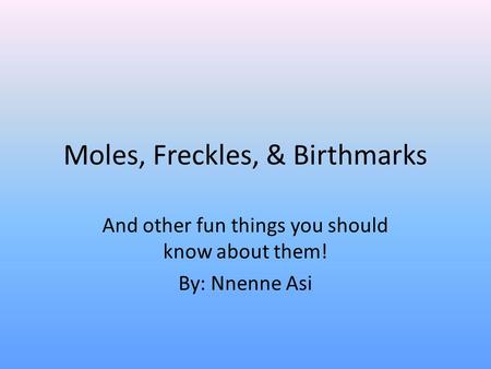 Moles, Freckles, & Birthmarks And other fun things you should know about them! By: Nnenne Asi.