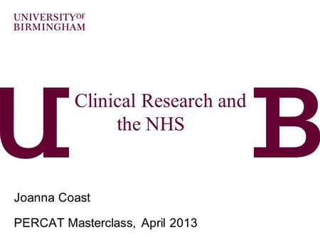 Clinical Research and the NHS… ….and economics? Joanna Coast PERCAT Masterclass, April 2013.