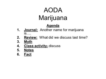 AODA Marijuana Agenda 1.Journal: Another name for marijuana is…. 2.Review: What did we discuss last time? 3.Myth 4.Class activity- discuss 5.Notes 6.Fact.