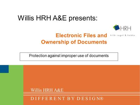 Electronic Files and Ownership of Documents Protection against improper use of documents Willis HRH A&E presents: Willis HRH A&E D I F F E R E N T B Y.