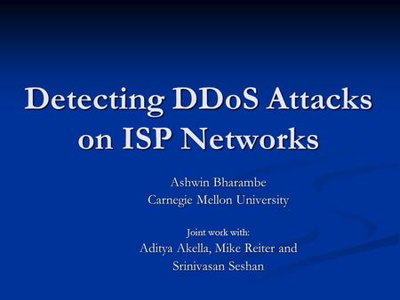 Detecting DDoS Attacks on ISP Networks Ashwin Bharambe Carnegie Mellon University Joint work with: Aditya Akella, Mike Reiter and Srinivasan Seshan.