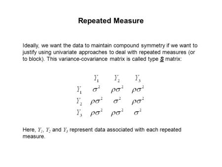 Repeated Measure Ideally, we want the data to maintain compound symmetry if we want to justify using univariate approaches to deal with repeated measures.