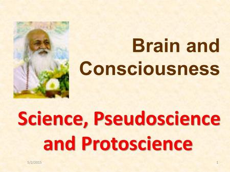 5/2/20151 Science, Pseudoscience and Protoscience Brain and Consciousness.