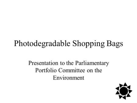 Photodegradable Shopping Bags Presentation to the Parliamentary Portfolio Committee on the Environment.