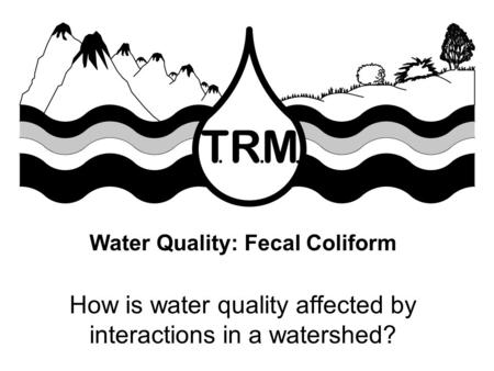 Water Quality: Fecal Coliform How is water quality affected by interactions in a watershed?
