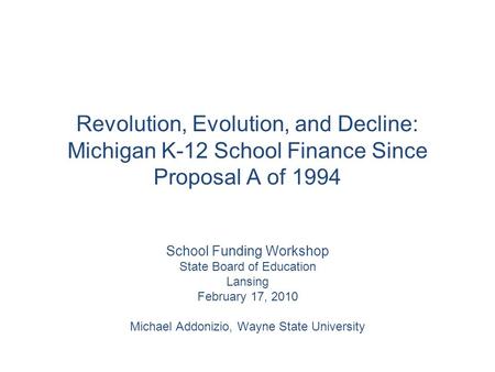 Revolution, Evolution, and Decline: Michigan K-12 School Finance Since Proposal A of 1994 School Funding Workshop State Board of Education Lansing February.