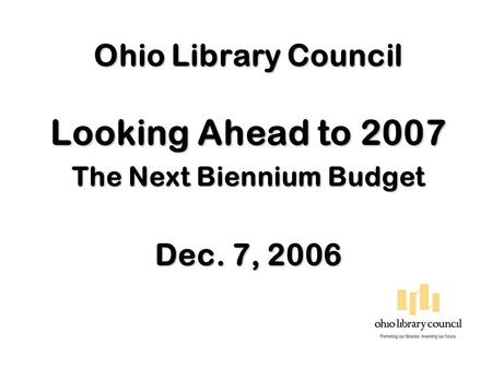 Ohio Library Council Looking Ahead to 2007 The Next Biennium Budget Dec. 7, 2006.