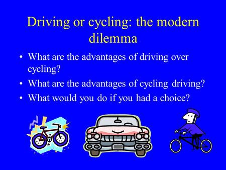 Driving or cycling: the modern dilemma What are the advantages of driving over cycling? What are the advantages of cycling driving? What would you do if.