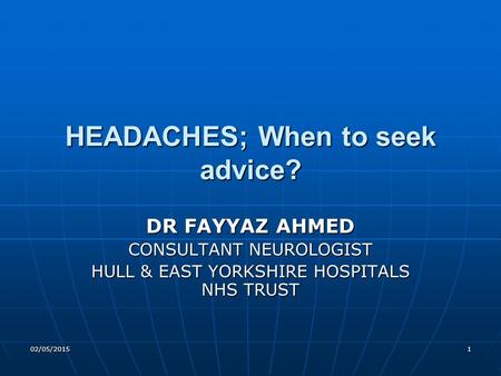 02/05/20151 HEADACHES; When to seek advice? DR FAYYAZ AHMED CONSULTANT NEUROLOGIST HULL & EAST YORKSHIRE HOSPITALS NHS TRUST.