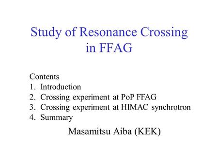 Study of Resonance Crossing in FFAG Masamitsu Aiba (KEK) Contents 1.Introduction 2.Crossing experiment at PoP FFAG 3.Crossing experiment at HIMAC synchrotron.