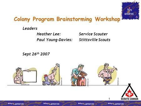 1 Colony Program Brainstorming Workshop Leaders Heather Lee: Service Scouter Paul Young-Davies: Stittsville Scouts Sept 26 th 2007.