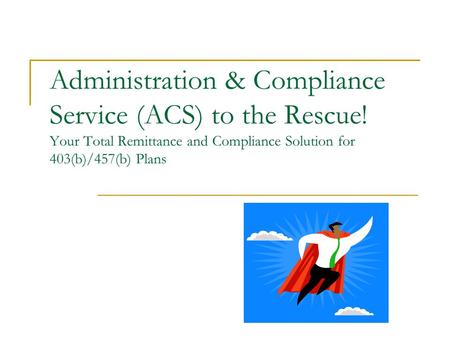 Administration & Compliance Service (ACS) to the Rescue! Your Total Remittance and Compliance Solution for 403(b)/457(b) Plans.